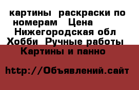 картины -раскраски по номерам › Цена ­ 850 - Нижегородская обл. Хобби. Ручные работы » Картины и панно   